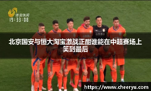 北京国安与恒大淘宝激战正酣谁能在中超赛场上笑到最后