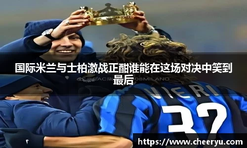 国际米兰与士柏激战正酣谁能在这场对决中笑到最后